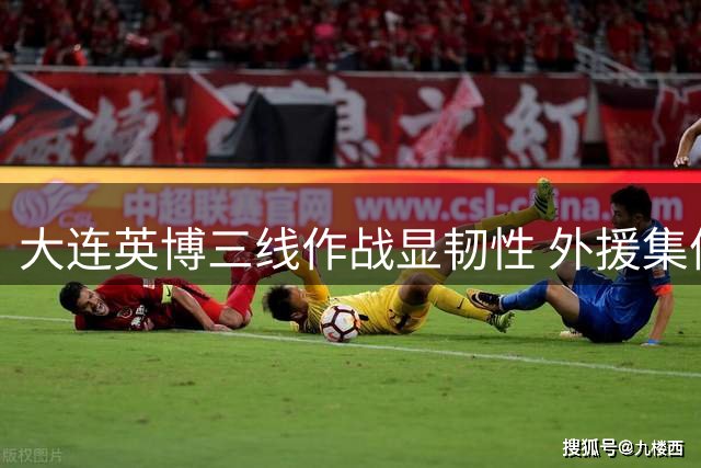 大连英博三线作战显韧性 外援集体爆发剑指四连胜